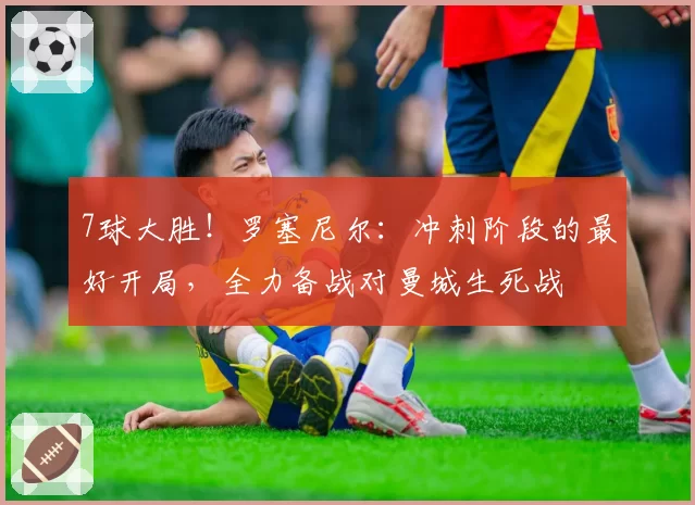 7球大胜!罗塞尼尔:冲刺阶段的最好开局,全力备战对曼城生死战