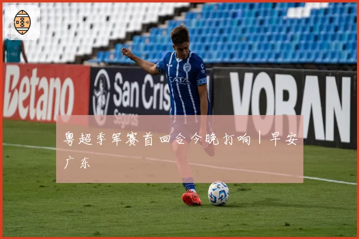 粤超季军赛首回合今晚打响｜早安广东