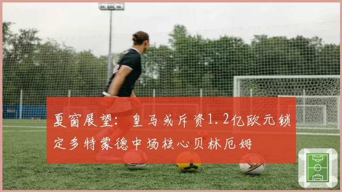 夏窗展望：皇马或斥资1.2亿欧元锁定多特蒙德中场核心贝林厄姆