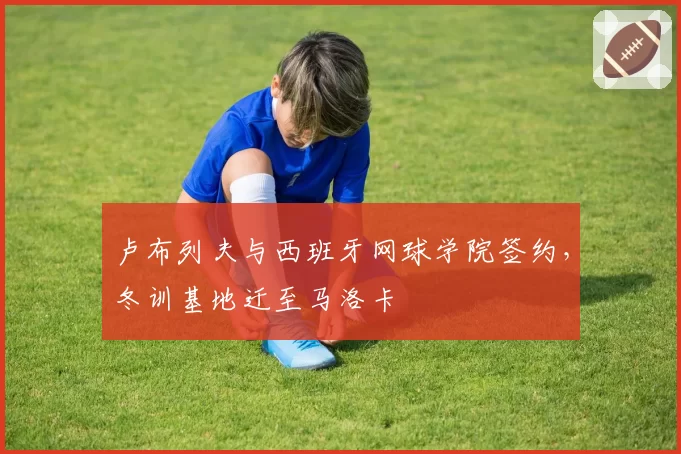 卢布列夫与西班牙网球学院签约，冬训基地迁至马洛卡