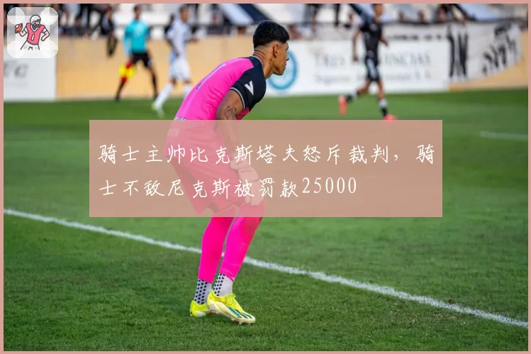 骑士主帅比克斯塔夫怒斥裁判，骑士不敌尼克斯被罚款25000
