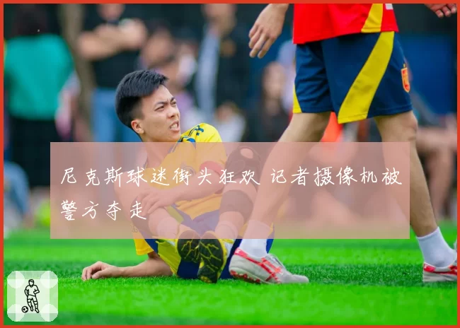 尼克斯球迷街头狂欢 记者摄像机被警方夺走