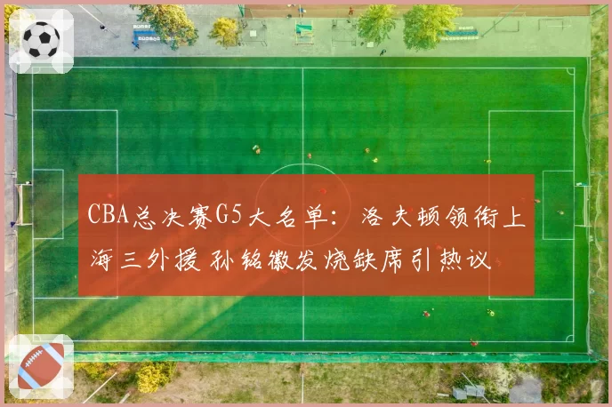 CBA总决赛G5大名单:洛夫顿领衔上海三外援 孙铭徽发烧缺席引热议