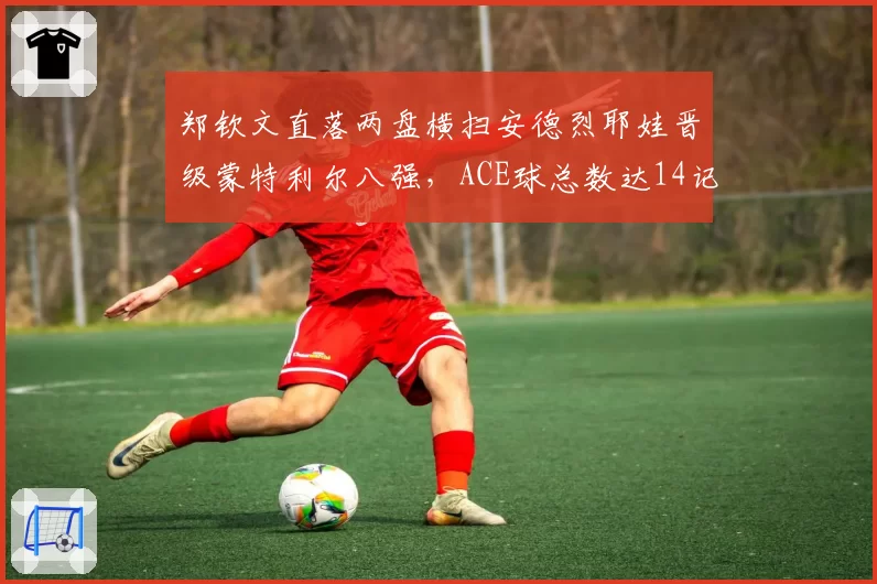 郑钦文直落两盘横扫安德烈耶娃晋级蒙特利尔八强，ACE球总数达14记保持全胜