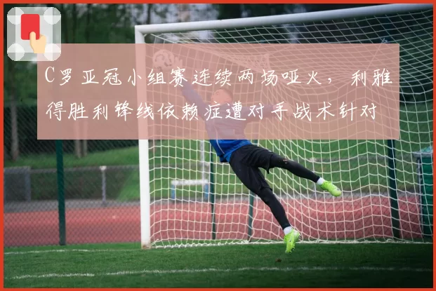 C罗亚冠小组赛连续两场哑火，利雅得胜利锋线依赖症遭对手战术针对性破解