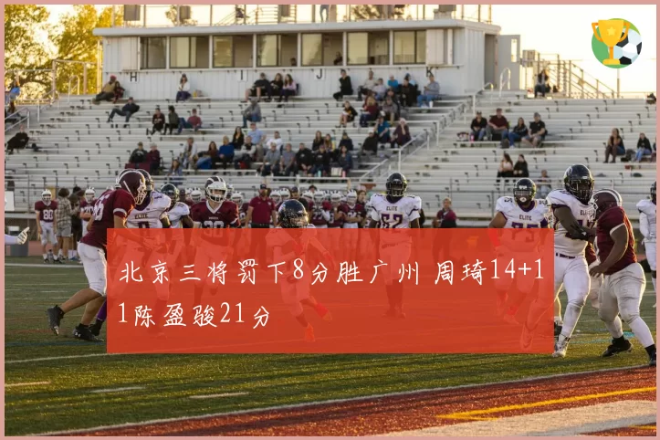 北京三将罚下8分胜广州 周琦14+11陈盈骏21分