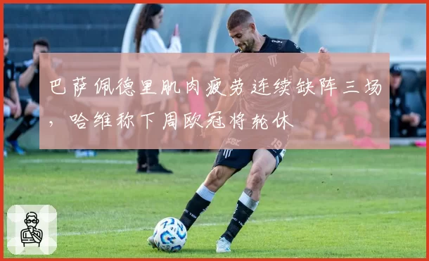 巴萨佩德里肌肉疲劳连续缺阵三场，哈维称下周欧冠将轮休