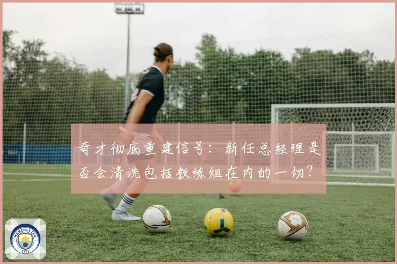奇才彻底重建信号：新任总经理是否会清洗包括教练组在内的一切？
