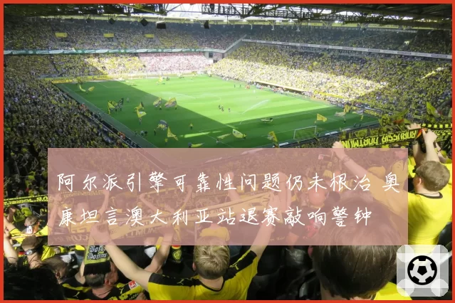 阿尔派引擎可靠性问题仍未根治 奥康坦言澳大利亚站退赛敲响警钟