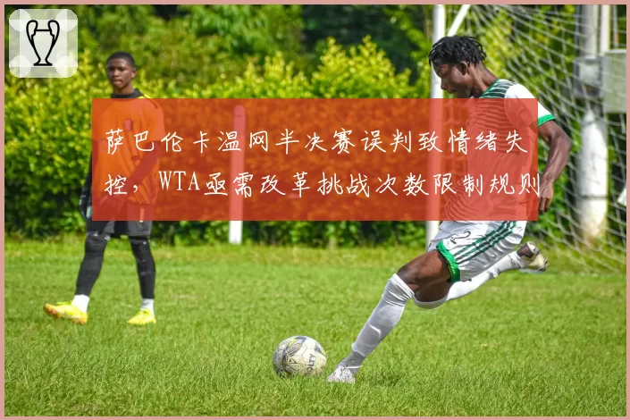 萨巴伦卡温网半决赛误判致情绪失控,WTA亟需改革挑战次数限制规则
