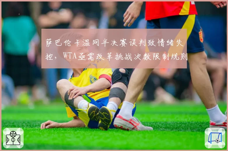 萨巴伦卡温网半决赛误判致情绪失控,WTA亟需改革挑战次数限制规则