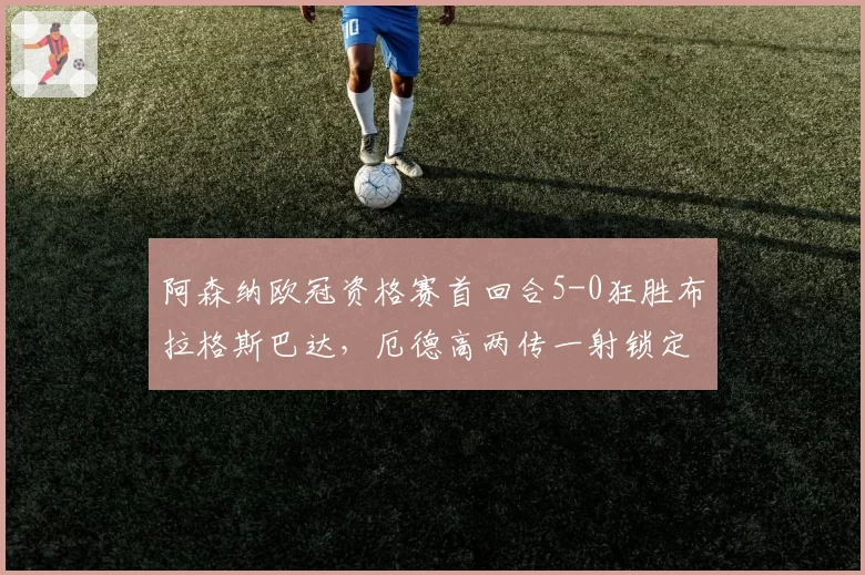 阿森纳欧冠资格赛首回合5-0狂胜布拉格斯巴达，厄德高两传一射锁定晋级优势