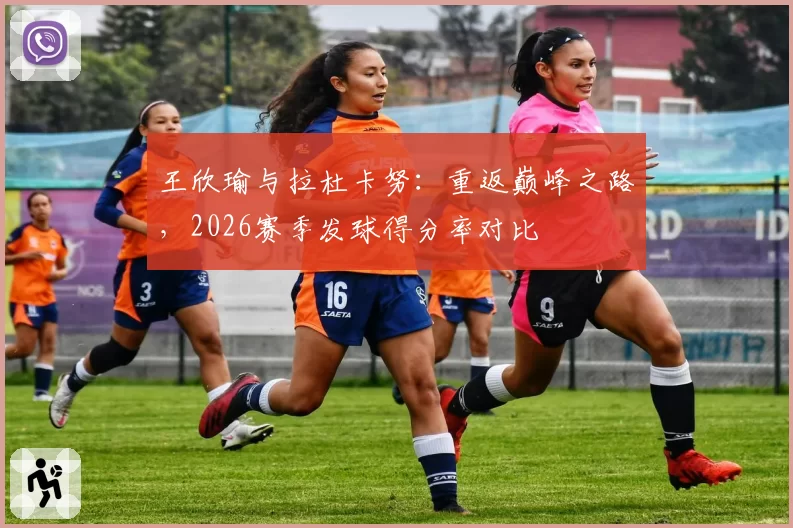 王欣瑜与拉杜卡努：重返巅峰之路，2026赛季发球得分率对比
