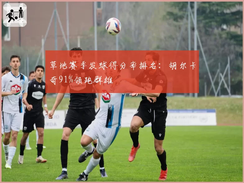 草地赛季发球得分率排名:胡尔卡奇91%领跑群雄