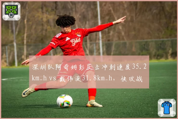 深圳队阿奇姆彭反击冲刺速度35.2km_h vs 戴伟浚31.8km_h,快攻战术核心差异
