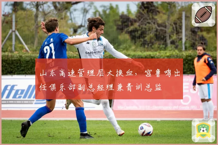 山东高速管理层大换血，宫鲁鸣出任俱乐部副总经理兼青训总监