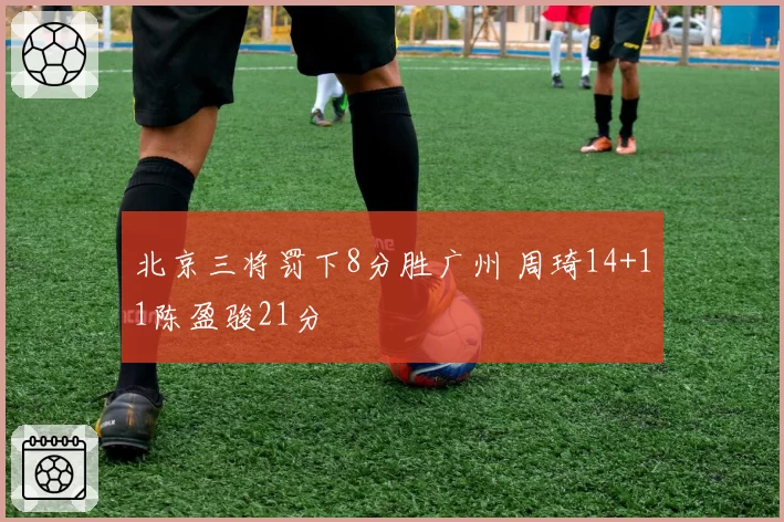 北京三将罚下8分胜广州 周琦14+11陈盈骏21分