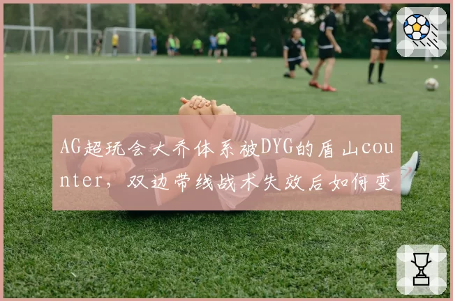 AG超玩会大乔体系被DYG的盾山counter，双边带线战术失效后如何变阵？