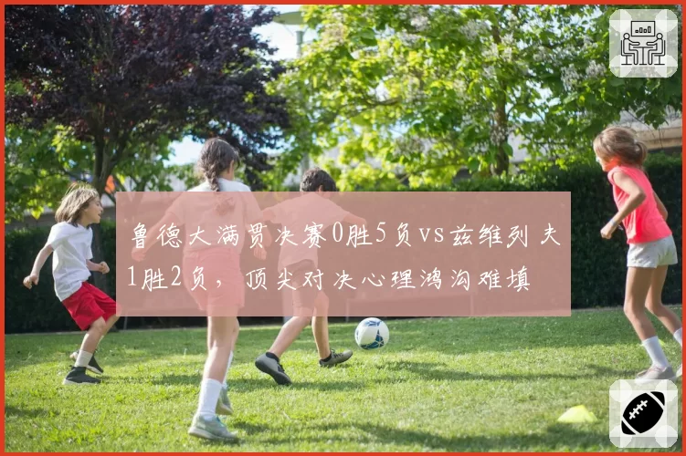 鲁德大满贯决赛0胜5负vs兹维列夫1胜2负，顶尖对决心理鸿沟难填