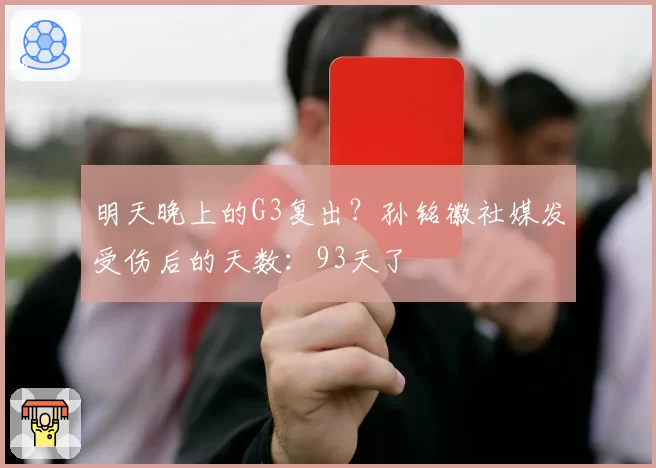 明天晚上的G3复出?孙铭徽社媒发受伤后的天数:93天了