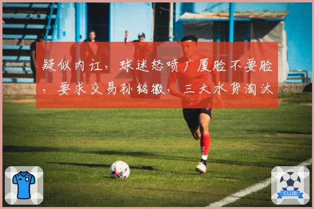 疑似内讧，球迷怒喷广厦脸不要脸，要求交易孙铭徽，三大水货淘汰