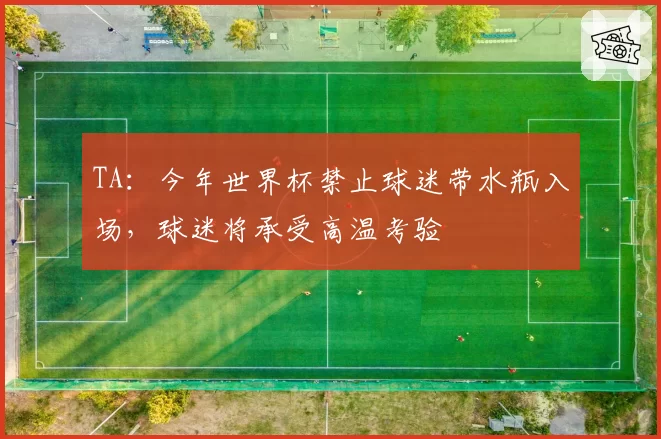 TA：今年世界杯禁止球迷带水瓶入场，球迷将承受高温考验