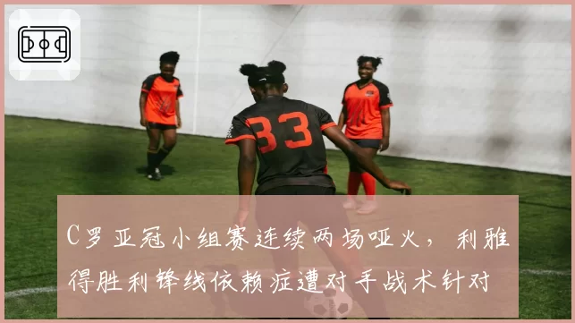 C罗亚冠小组赛连续两场哑火，利雅得胜利锋线依赖症遭对手战术针对性破解