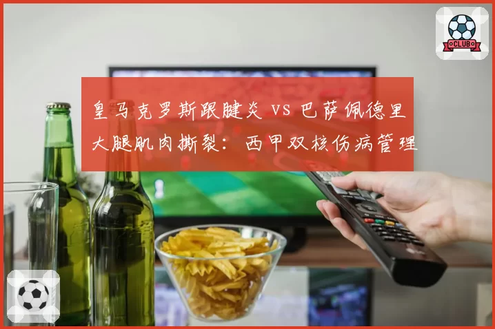 皇马克罗斯跟腱炎 vs 巴萨佩德里大腿肌肉撕裂：西甲双核伤病管理策略对比