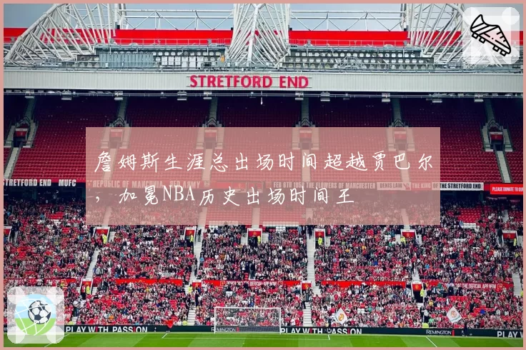 詹姆斯生涯总出场时间超越贾巴尔，加冕NBA历史出场时间王