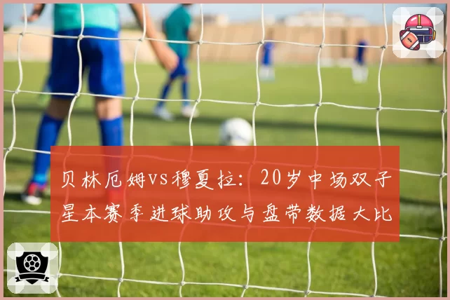 贝林厄姆vs穆夏拉：20岁中场双子星本赛季进球助攻与盘带数据大比拼