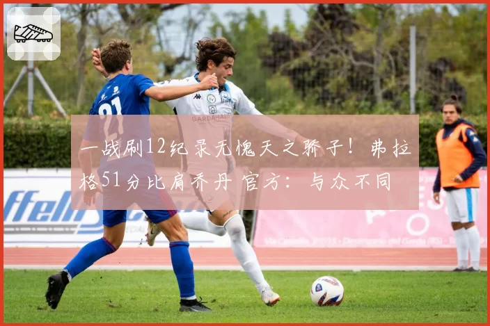 一战刷12纪录无愧天之骄子!弗拉格51分比肩乔丹 官方:与众不同