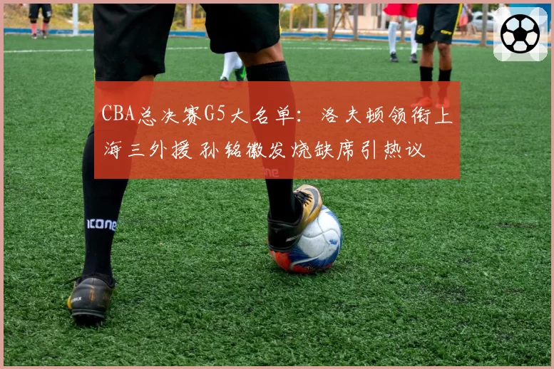 CBA总决赛G5大名单:洛夫顿领衔上海三外援 孙铭徽发烧缺席引热议