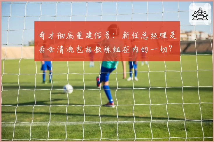 奇才彻底重建信号：新任总经理是否会清洗包括教练组在内的一切？