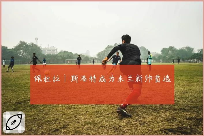 佩杜拉丨斯洛特成为米兰新帅首选