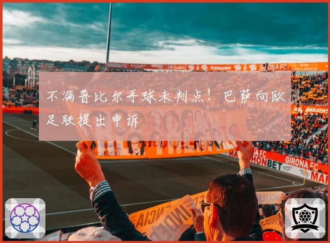 不满普比尔手球未判点！巴萨向欧足联提出申诉