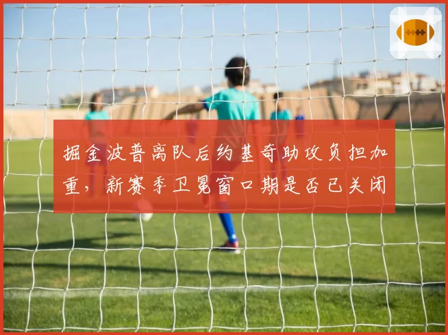 掘金波普离队后约基奇助攻负担加重,新赛季卫冕窗口期是否已关闭?