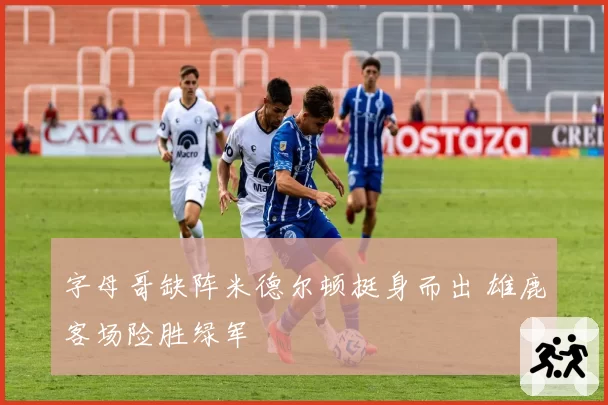 字母哥缺阵米德尔顿挺身而出 雄鹿客场险胜绿军