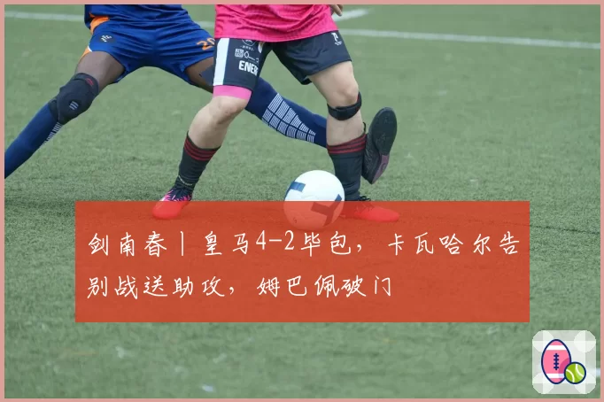 剑南春丨皇马4-2毕包，卡瓦哈尔告别战送助攻，姆巴佩破门