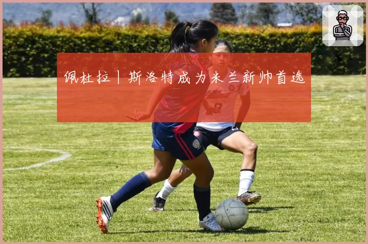 佩杜拉丨斯洛特成为米兰新帅首选