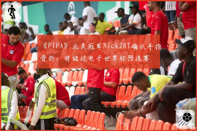 《FIFA》北美冠军Nick28T确认手指骨折，将错过电子世界杯预选赛