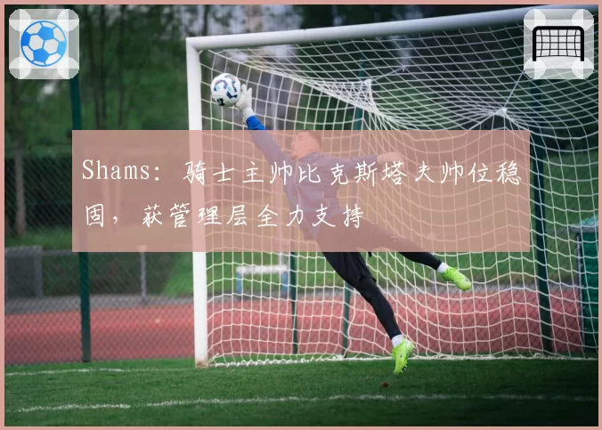 Shams:骑士主帅比克斯塔夫帅位稳固,获管理层全力支持