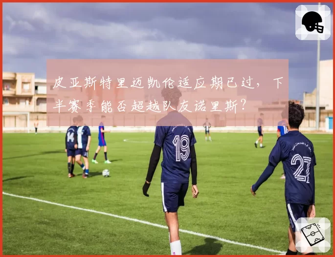 皮亚斯特里迈凯伦适应期已过，下半赛季能否超越队友诺里斯？