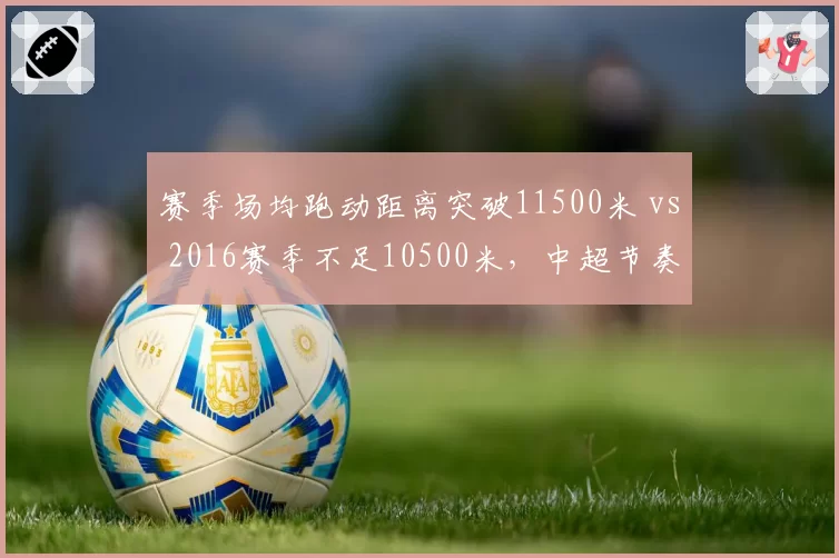 赛季场均跑动距离突破11500米 vs 2016赛季不足10500米,中超节奏升级几何?