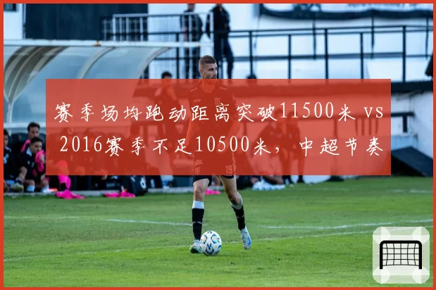 赛季场均跑动距离突破11500米 vs 2016赛季不足10500米,中超节奏升级几何?