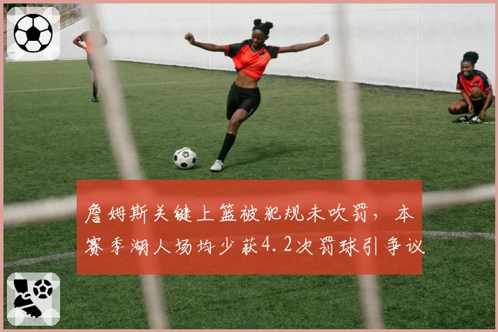 詹姆斯关键上篮被犯规未吹罚,本赛季湖人场均少获4.2次罚球引争议