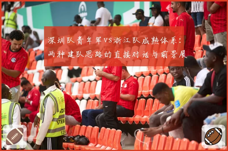 深圳队青年军vs浙江队成熟体系：两种建队思路的直接对话与前景展望