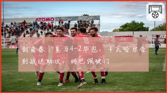 剑南春丨皇马4-2毕包，卡瓦哈尔告别战送助攻，姆巴佩破门