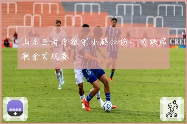 山东王者李敬宇小腿拉伤，将缺席剩余常规赛