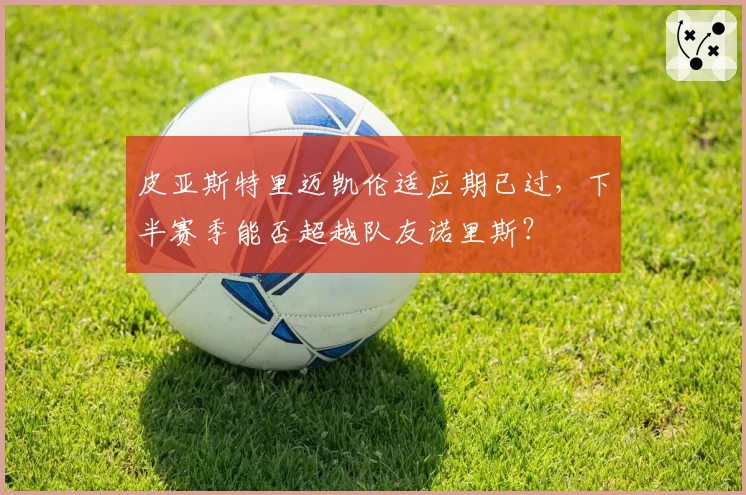 皮亚斯特里迈凯伦适应期已过，下半赛季能否超越队友诺里斯？