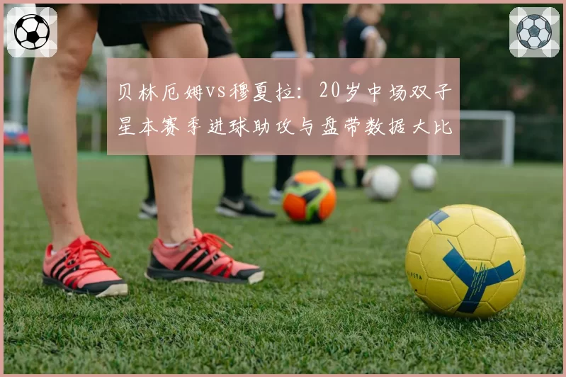 贝林厄姆vs穆夏拉：20岁中场双子星本赛季进球助攻与盘带数据大比拼